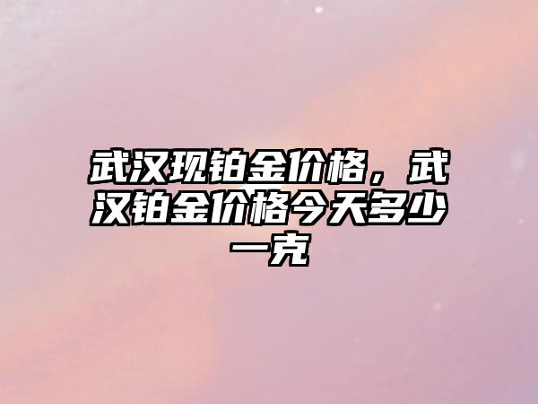 武漢現(xiàn)鉑金價格，武漢鉑金價格今天多少一克