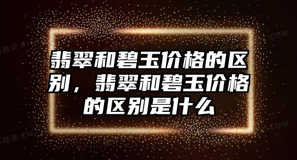 翡翠和碧玉價格的區(qū)別，翡翠和碧玉價格的區(qū)別是什么