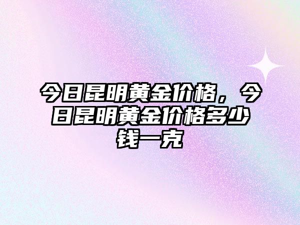 今日昆明黃金價格，今日昆明黃金價格多少錢一克