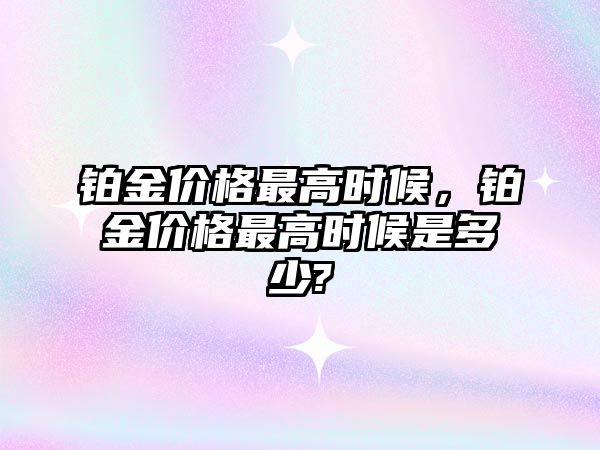 鉑金價格最高時候，鉑金價格最高時候是多少?