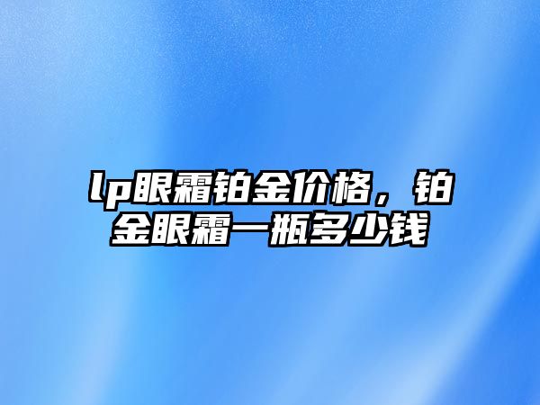 lp眼霜鉑金價(jià)格，鉑金眼霜一瓶多少錢