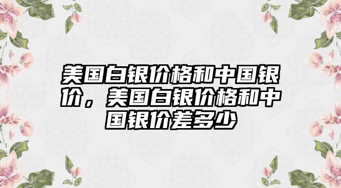 美國白銀價格和中國銀價，美國白銀價格和中國銀價差多少