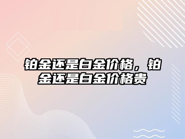 鉑金還是白金價(jià)格，鉑金還是白金價(jià)格貴