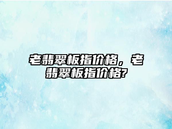 老翡翠板指價格，老翡翠板指價格?