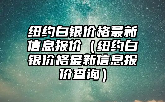 紐約白銀價格最新信息報價（紐約白銀價格最新信息報價查詢）