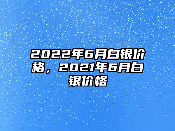 2022年6月白銀價(jià)格，2021年6月白銀價(jià)格