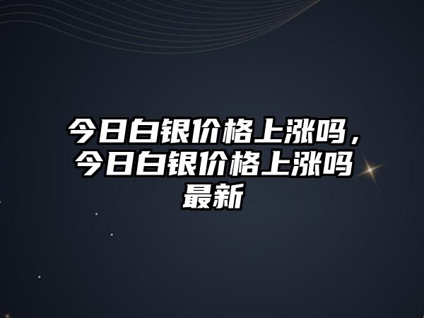 今日白銀價格上漲嗎，今日白銀價格上漲嗎最新