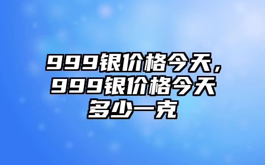 999銀價格今天，999銀價格今天多少一克