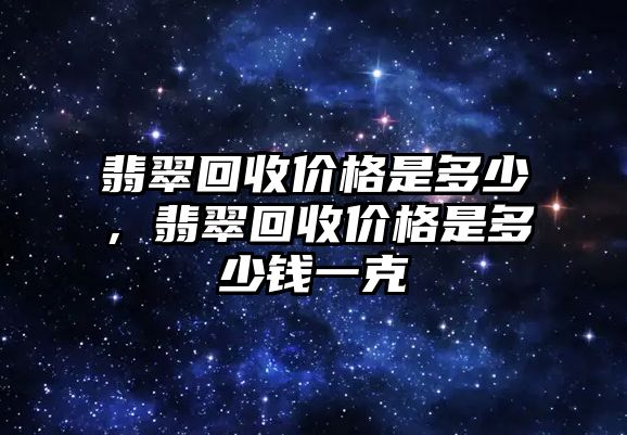 翡翠回收價(jià)格是多少，翡翠回收價(jià)格是多少錢一克