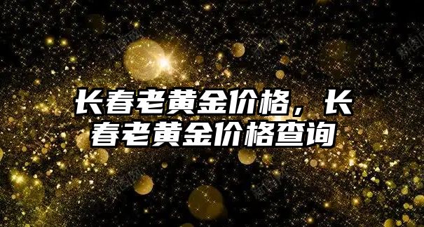 長春老黃金價格，長春老黃金價格查詢