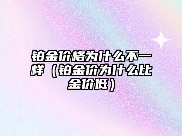 鉑金價格為什么不一樣（鉑金價為什么比金價低）