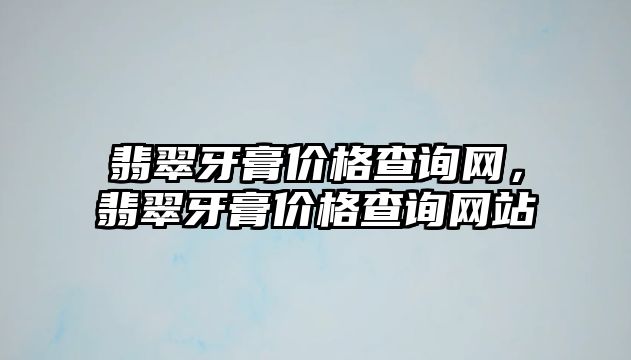 翡翠牙膏價格查詢網(wǎng)，翡翠牙膏價格查詢網(wǎng)站