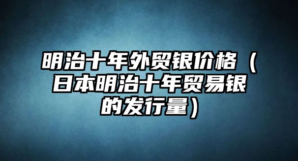 明治十年外貿(mào)銀價(jià)格（日本明治十年貿(mào)易銀的發(fā)行量）