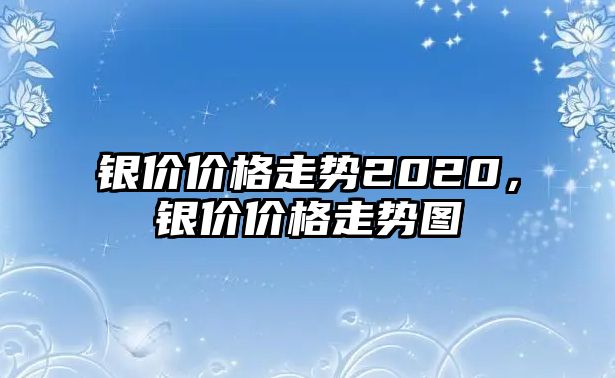 銀價價格走勢2020，銀價價格走勢圖