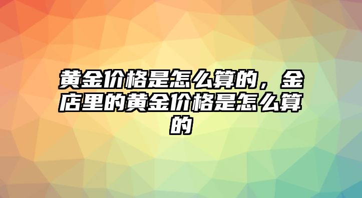 黃金價(jià)格是怎么算的，金店里的黃金價(jià)格是怎么算的