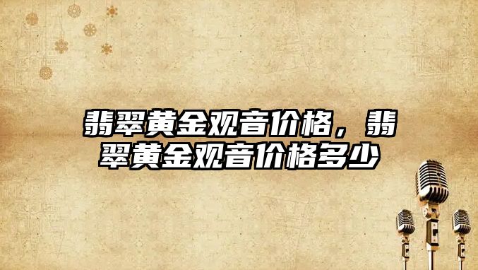 翡翠黃金觀音價格，翡翠黃金觀音價格多少