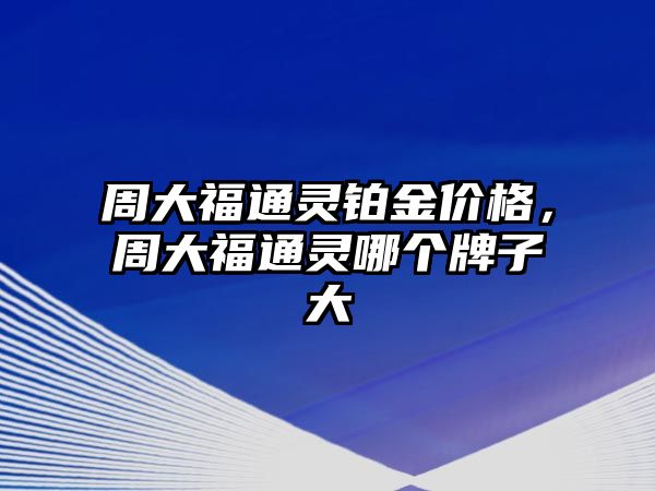 周大福通靈鉑金價格，周大福通靈哪個牌子大