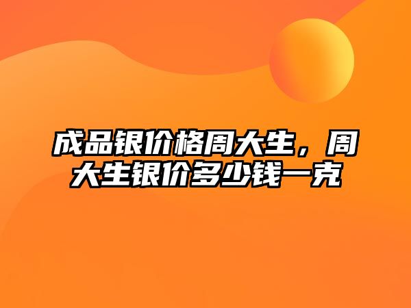 成品銀價格周大生，周大生銀價多少錢一克