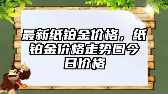 最新紙鉑金價(jià)格，紙鉑金價(jià)格走勢圖今日價(jià)格