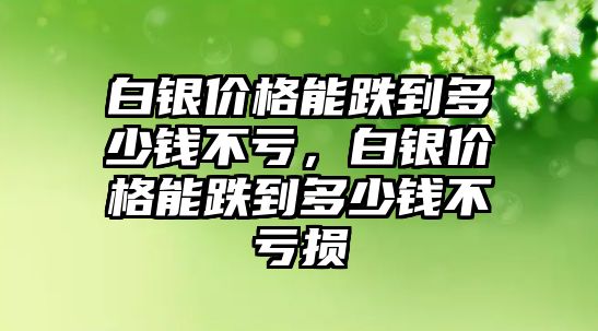 白銀價(jià)格能跌到多少錢不虧，白銀價(jià)格能跌到多少錢不虧損