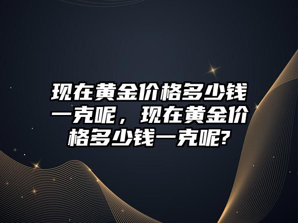 現(xiàn)在黃金價格多少錢一克呢，現(xiàn)在黃金價格多少錢一克呢?