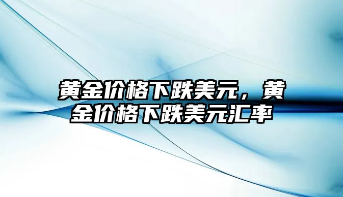 黃金價格下跌美元，黃金價格下跌美元匯率