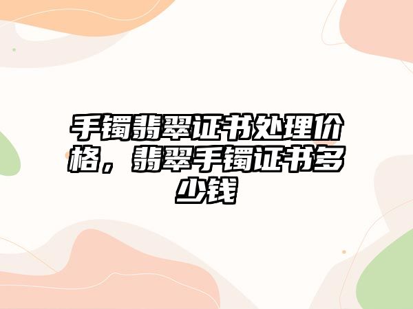 手鐲翡翠證書處理價格，翡翠手鐲證書多少錢