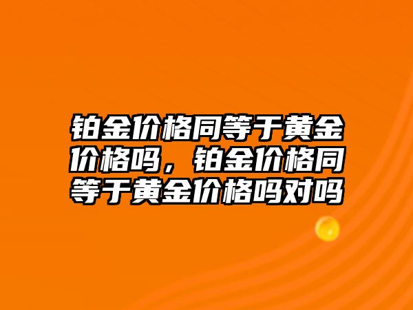 鉑金價格同等于黃金價格嗎，鉑金價格同等于黃金價格嗎對嗎