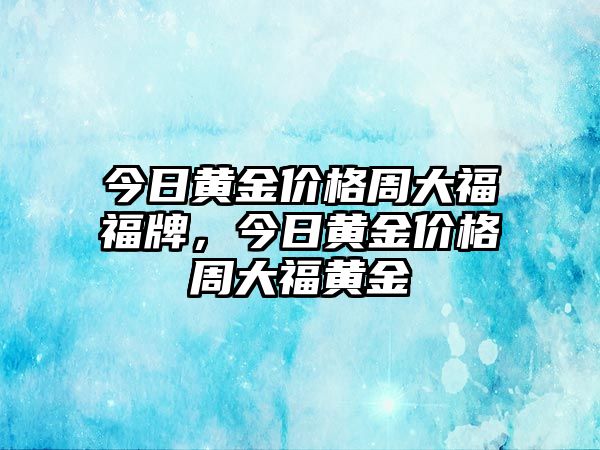 今日黃金價(jià)格周大福福牌，今日黃金價(jià)格周大福黃金