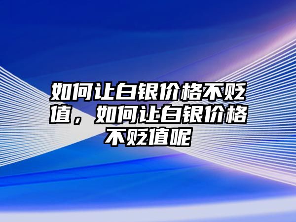 如何讓白銀價(jià)格不貶值，如何讓白銀價(jià)格不貶值呢