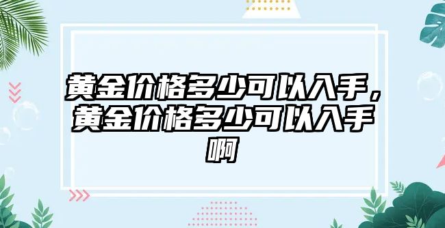 黃金價(jià)格多少可以入手，黃金價(jià)格多少可以入手啊