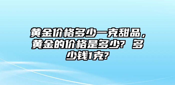 黃金價(jià)格多少一克甜品，黃金的價(jià)格是多少? 多少錢1克?