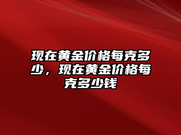 現(xiàn)在黃金價(jià)格每克多少，現(xiàn)在黃金價(jià)格每克多少錢