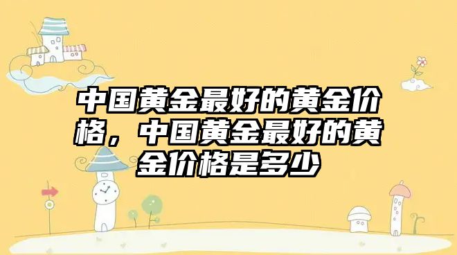 中國(guó)黃金最好的黃金價(jià)格，中國(guó)黃金最好的黃金價(jià)格是多少