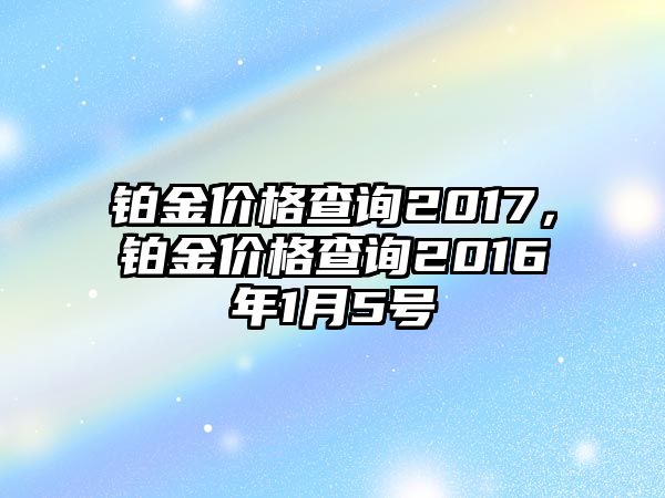 鉑金價(jià)格查詢2017，鉑金價(jià)格查詢2016年1月5號