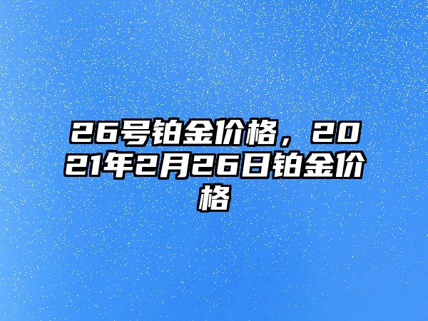 26號鉑金價(jià)格，2021年2月26日鉑金價(jià)格