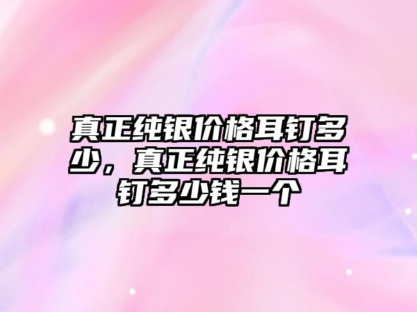 真正純銀價格耳釘多少，真正純銀價格耳釘多少錢一個