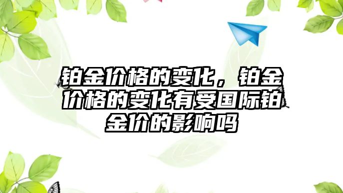 鉑金價(jià)格的變化，鉑金價(jià)格的變化有受國(guó)際鉑金價(jià)的影響嗎