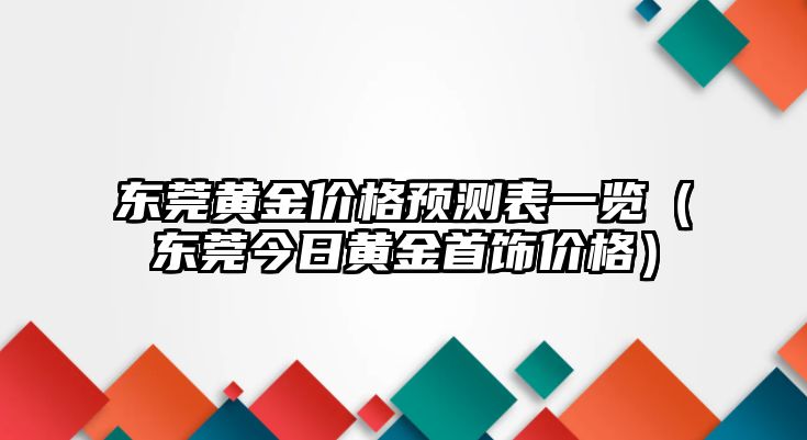 東莞黃金價(jià)格預(yù)測(cè)表一覽（東莞今日黃金首飾價(jià)格）