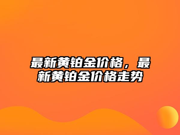 最新黃鉑金價(jià)格，最新黃鉑金價(jià)格走勢