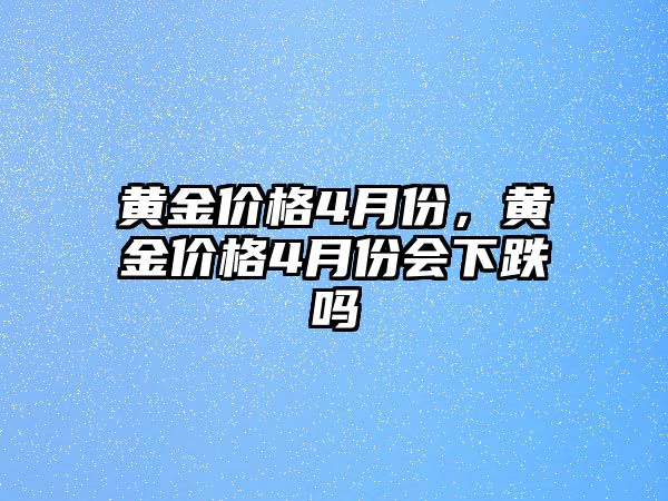 黃金價格4月份，黃金價格4月份會下跌嗎