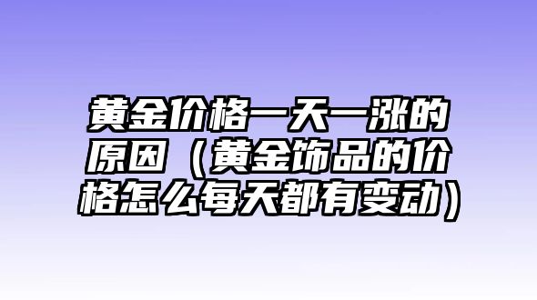 黃金價(jià)格一天一漲的原因（黃金飾品的價(jià)格怎么每天都有變動(dòng)）