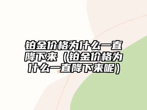 鉑金價(jià)格為什么一直降下來（鉑金價(jià)格為什么一直降下來呢）