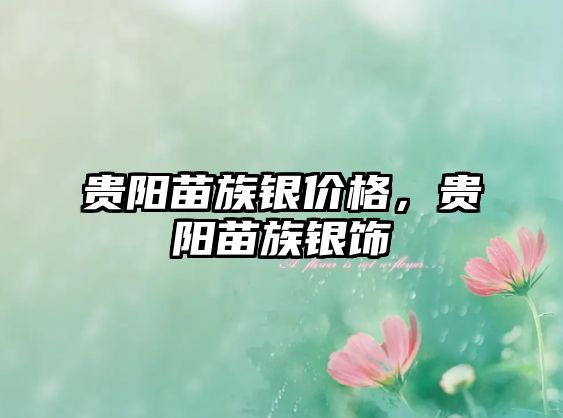 貴陽苗族銀價格，貴陽苗族銀飾