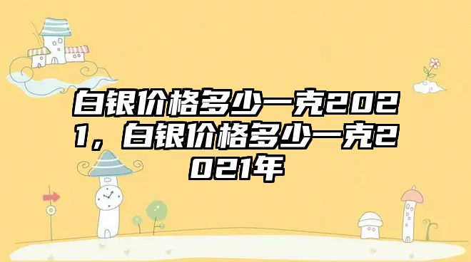 白銀價(jià)格多少一克2021，白銀價(jià)格多少一克2021年