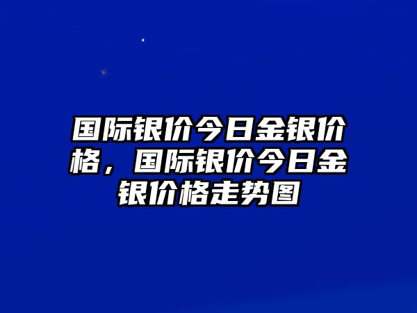 國際銀價今日金銀價格，國際銀價今日金銀價格走勢圖