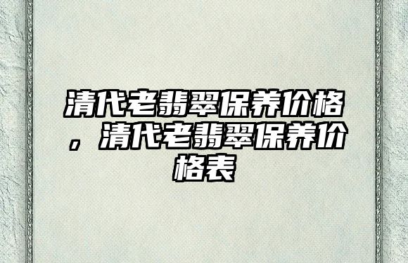 清代老翡翠保養(yǎng)價(jià)格，清代老翡翠保養(yǎng)價(jià)格表