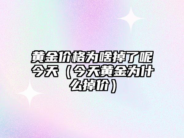 黃金價格為啥掉了呢今天（今天黃金為什么掉價）