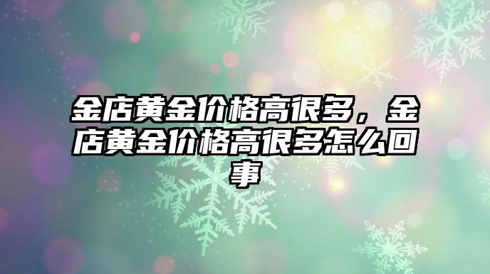 金店黃金價格高很多，金店黃金價格高很多怎么回事