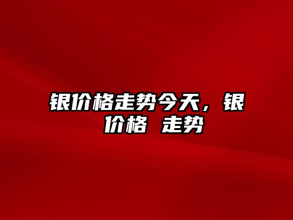 銀價格走勢今天，銀 價格 走勢